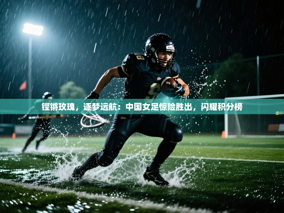 铿锵玫瑰，逐梦远航：中国女足惊险胜出，闪耀积分榜  第2张